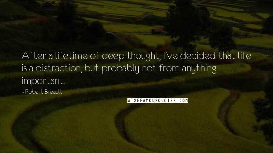 Robert Breault Quotes: After a lifetime of deep thought, I've decided that life is a distraction, but probably not from anything important.