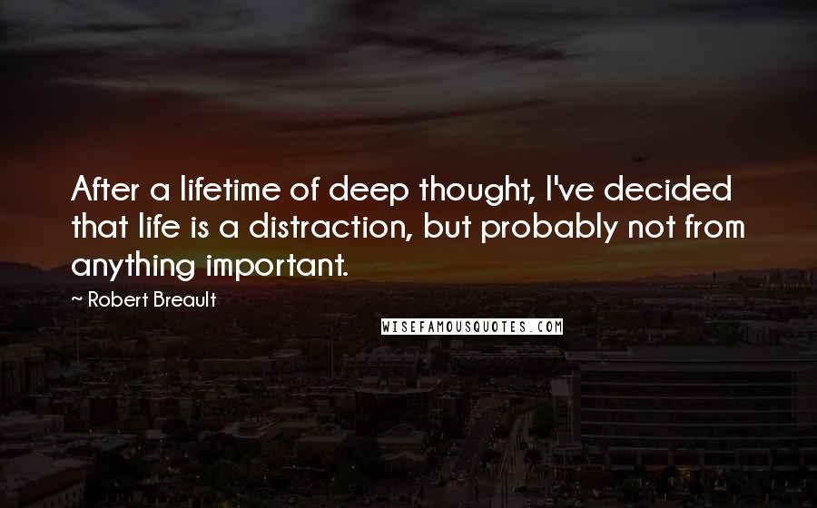 Robert Breault Quotes: After a lifetime of deep thought, I've decided that life is a distraction, but probably not from anything important.