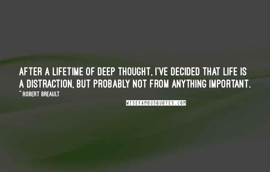 Robert Breault Quotes: After a lifetime of deep thought, I've decided that life is a distraction, but probably not from anything important.