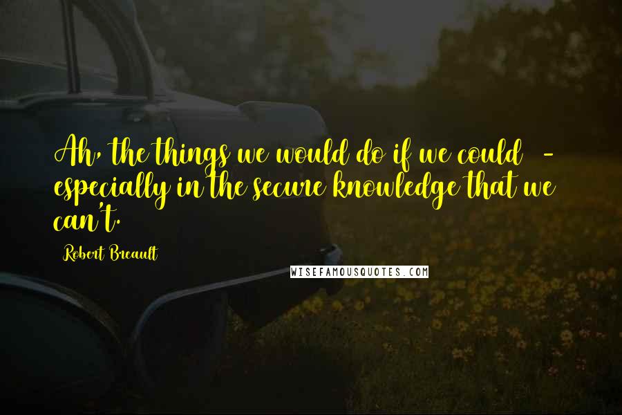 Robert Breault Quotes: Ah, the things we would do if we could  -  especially in the secure knowledge that we can't.