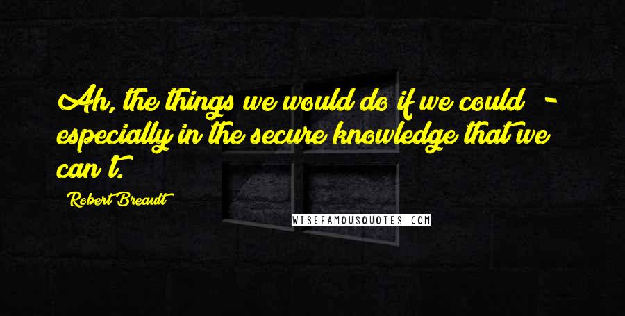 Robert Breault Quotes: Ah, the things we would do if we could  -  especially in the secure knowledge that we can't.