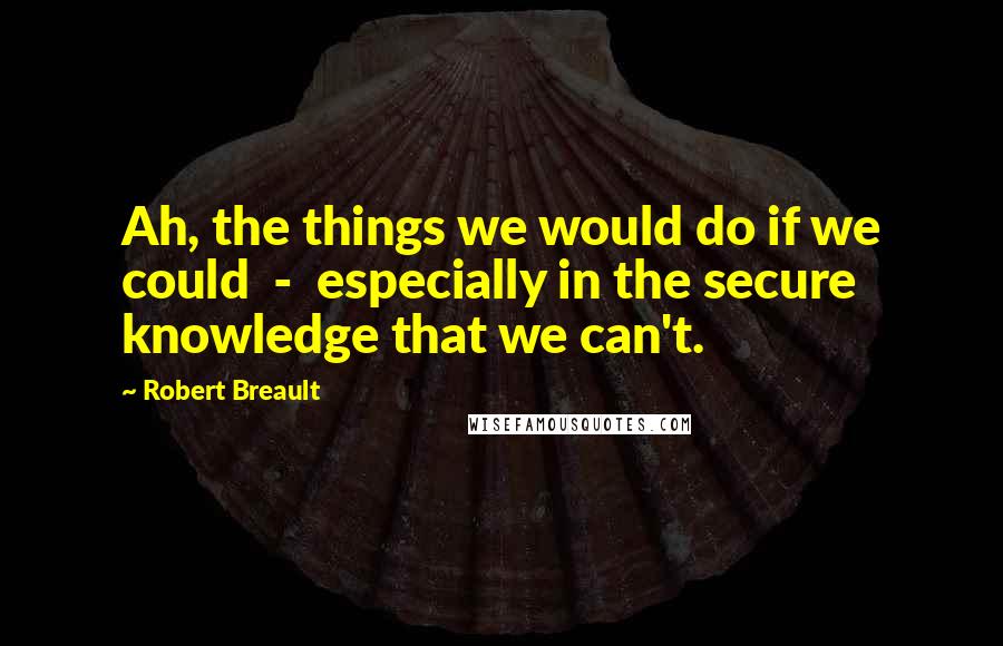 Robert Breault Quotes: Ah, the things we would do if we could  -  especially in the secure knowledge that we can't.
