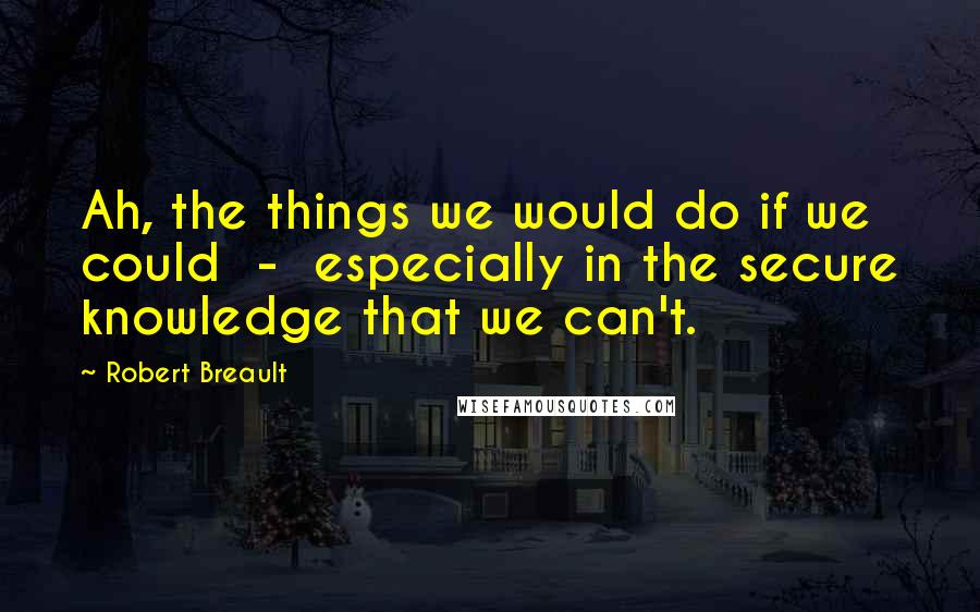 Robert Breault Quotes: Ah, the things we would do if we could  -  especially in the secure knowledge that we can't.