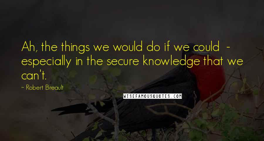 Robert Breault Quotes: Ah, the things we would do if we could  -  especially in the secure knowledge that we can't.