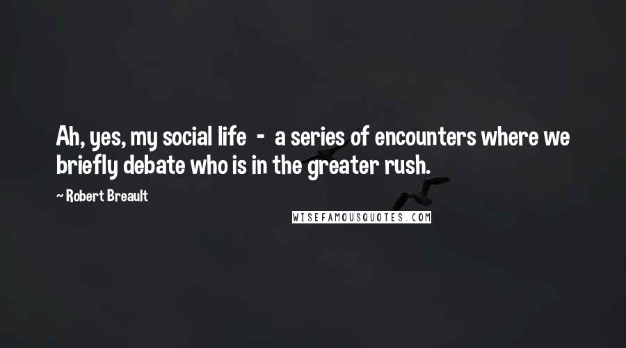 Robert Breault Quotes: Ah, yes, my social life  -  a series of encounters where we briefly debate who is in the greater rush.