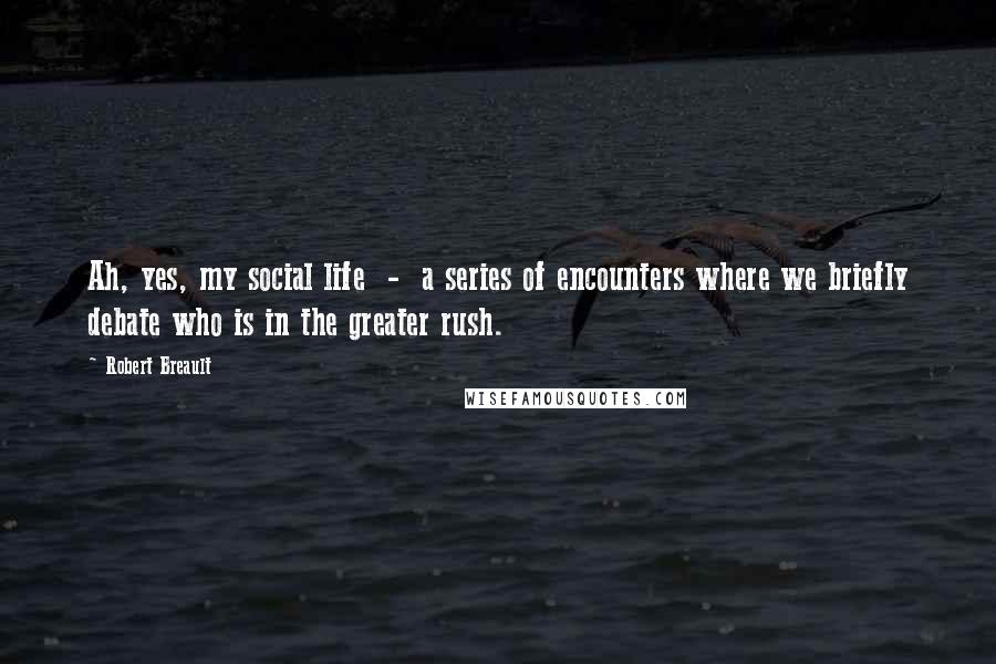 Robert Breault Quotes: Ah, yes, my social life  -  a series of encounters where we briefly debate who is in the greater rush.