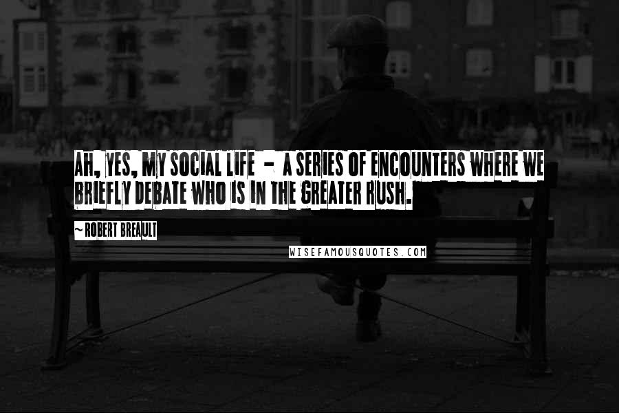 Robert Breault Quotes: Ah, yes, my social life  -  a series of encounters where we briefly debate who is in the greater rush.