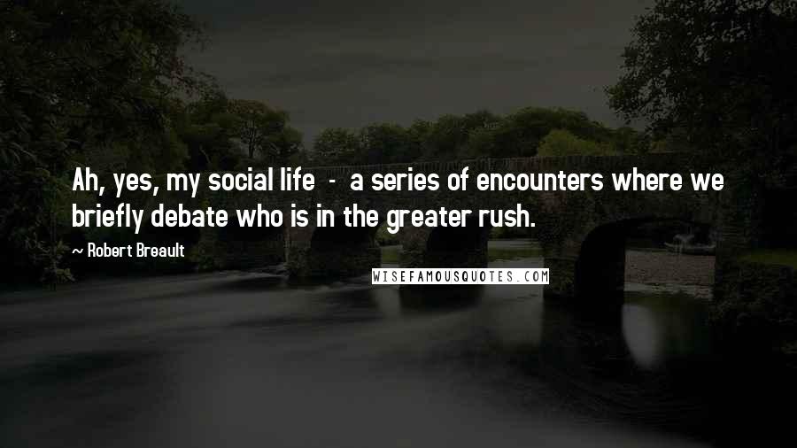 Robert Breault Quotes: Ah, yes, my social life - a series of encounters where we briefly debate who is in the greater rush.