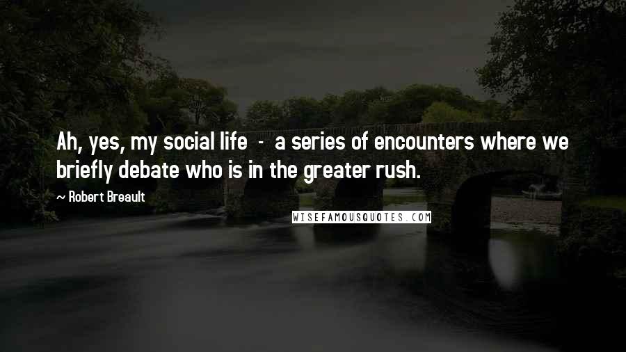 Robert Breault Quotes: Ah, yes, my social life  -  a series of encounters where we briefly debate who is in the greater rush.