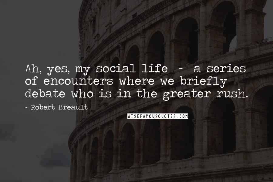 Robert Breault Quotes: Ah, yes, my social life  -  a series of encounters where we briefly debate who is in the greater rush.