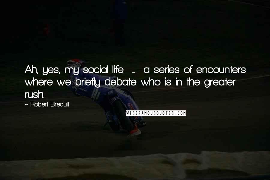 Robert Breault Quotes: Ah, yes, my social life  -  a series of encounters where we briefly debate who is in the greater rush.