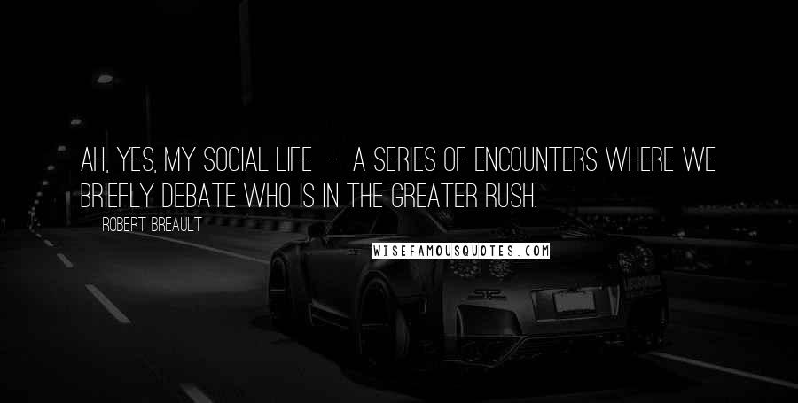 Robert Breault Quotes: Ah, yes, my social life  -  a series of encounters where we briefly debate who is in the greater rush.