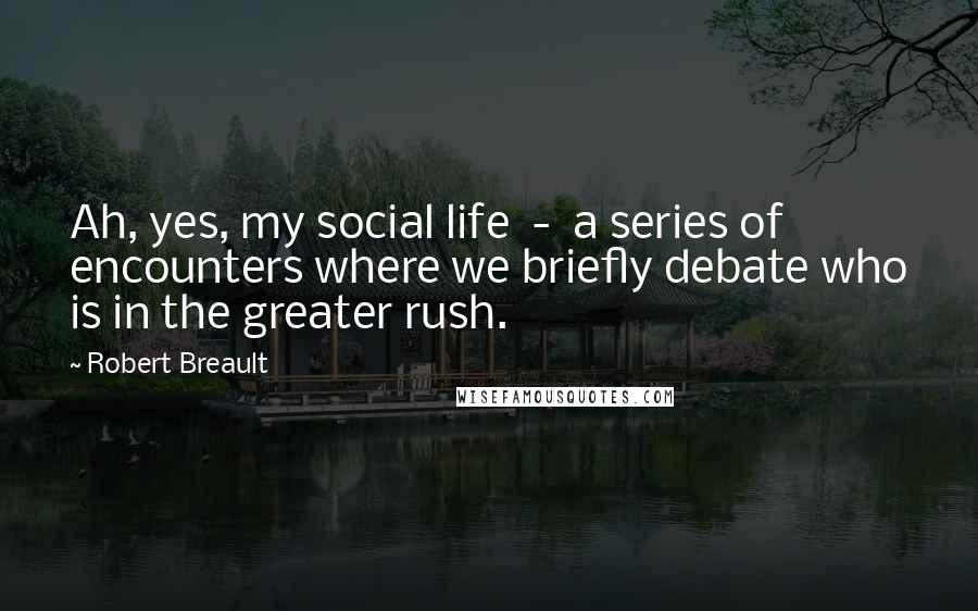 Robert Breault Quotes: Ah, yes, my social life  -  a series of encounters where we briefly debate who is in the greater rush.