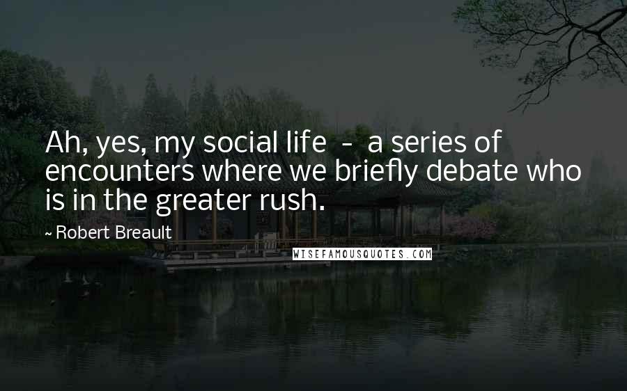 Robert Breault Quotes: Ah, yes, my social life - a series of encounters where we briefly debate who is in the greater rush.