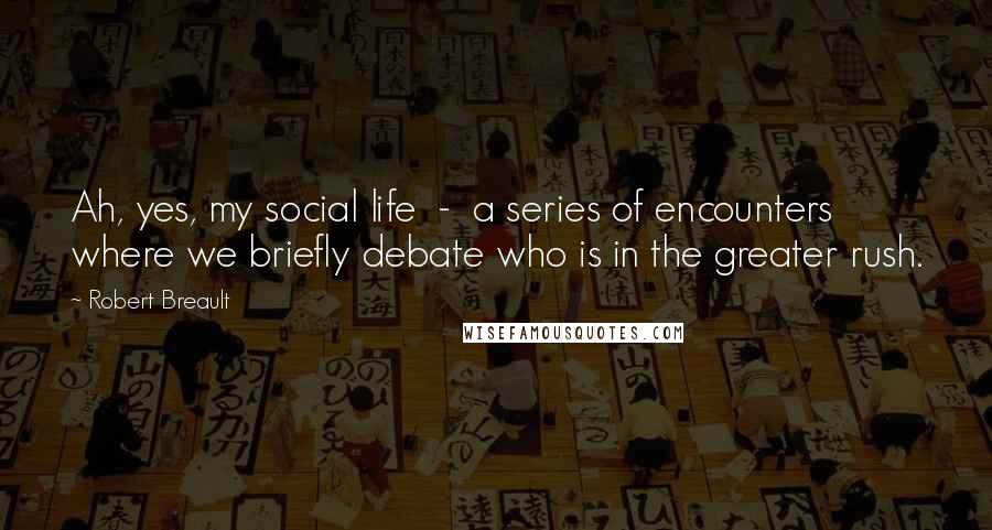 Robert Breault Quotes: Ah, yes, my social life  -  a series of encounters where we briefly debate who is in the greater rush.