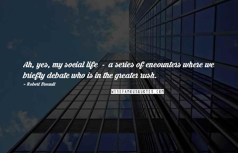 Robert Breault Quotes: Ah, yes, my social life  -  a series of encounters where we briefly debate who is in the greater rush.