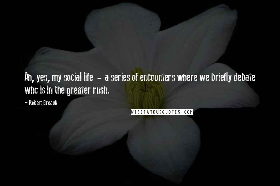Robert Breault Quotes: Ah, yes, my social life - a series of encounters where we briefly debate who is in the greater rush.