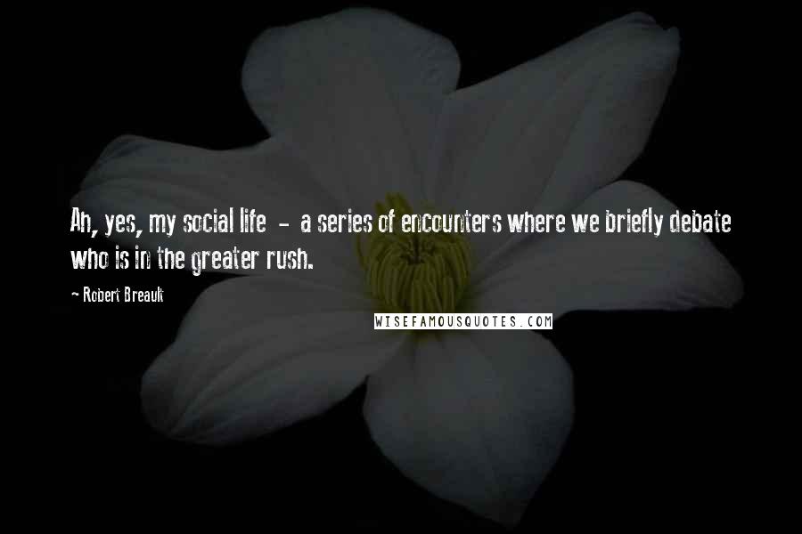 Robert Breault Quotes: Ah, yes, my social life  -  a series of encounters where we briefly debate who is in the greater rush.