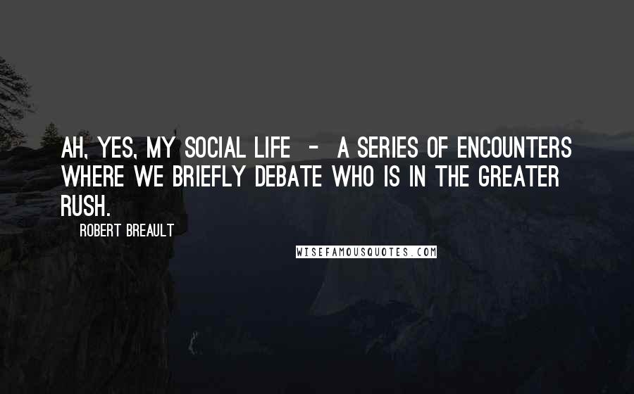 Robert Breault Quotes: Ah, yes, my social life  -  a series of encounters where we briefly debate who is in the greater rush.