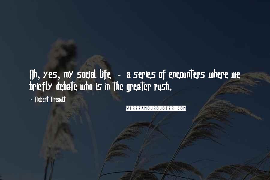 Robert Breault Quotes: Ah, yes, my social life  -  a series of encounters where we briefly debate who is in the greater rush.