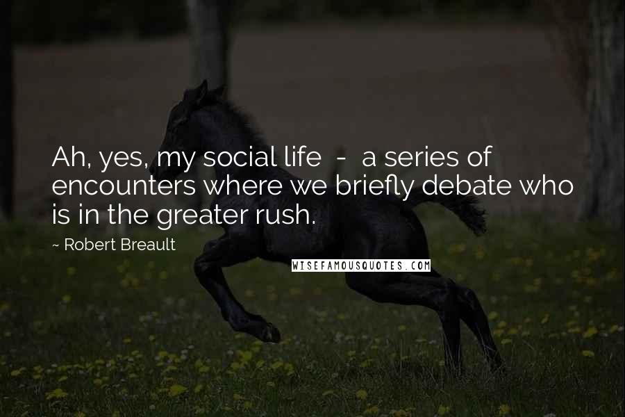 Robert Breault Quotes: Ah, yes, my social life - a series of encounters where we briefly debate who is in the greater rush.