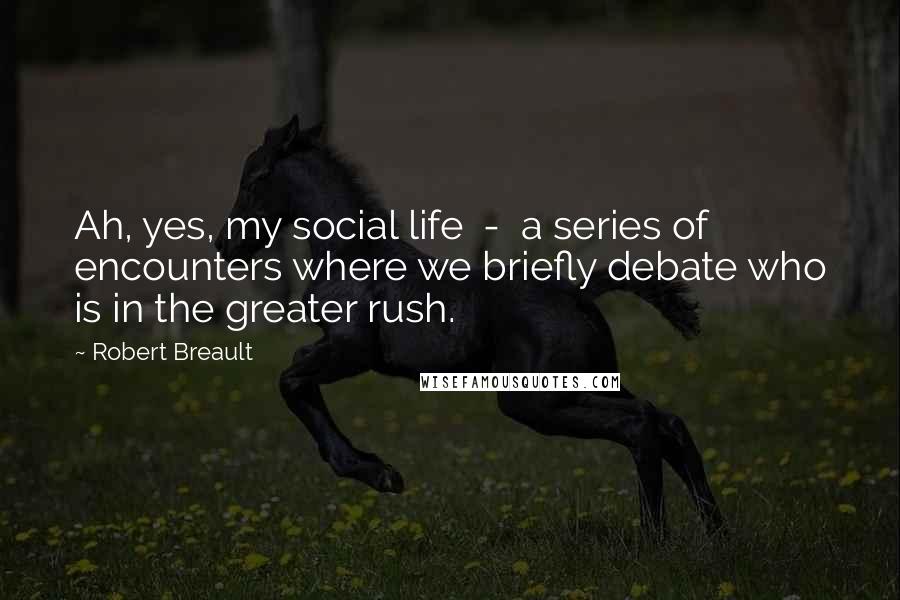 Robert Breault Quotes: Ah, yes, my social life  -  a series of encounters where we briefly debate who is in the greater rush.