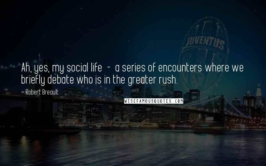 Robert Breault Quotes: Ah, yes, my social life  -  a series of encounters where we briefly debate who is in the greater rush.