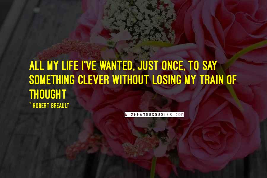 Robert Breault Quotes: All my life I've wanted, just once, to say something clever without losing my train of thought