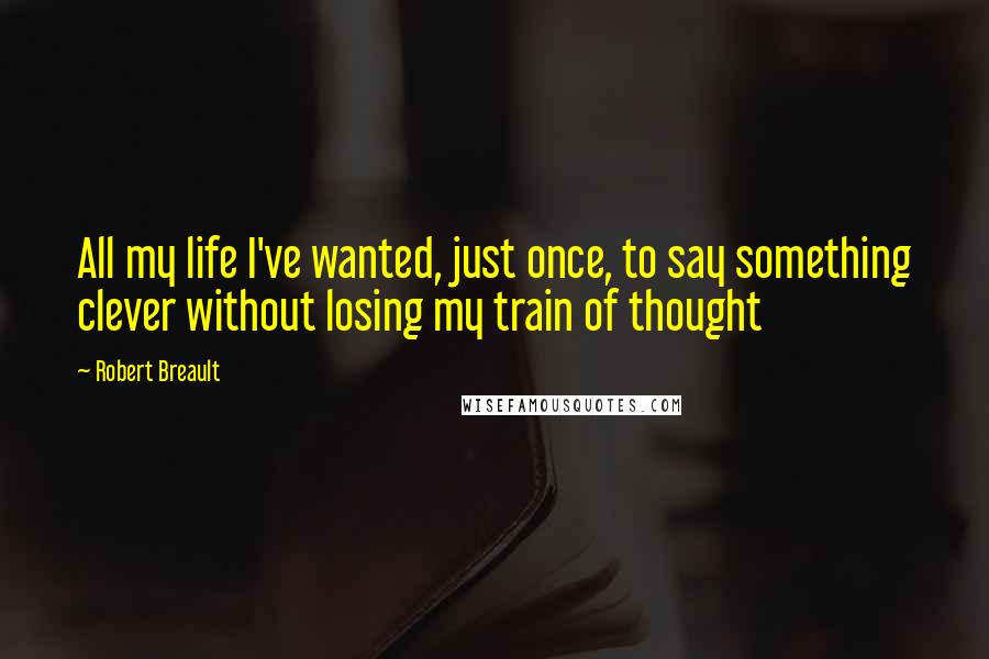 Robert Breault Quotes: All my life I've wanted, just once, to say something clever without losing my train of thought