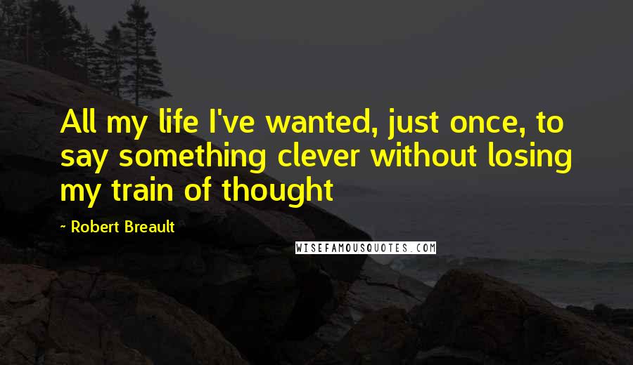 Robert Breault Quotes: All my life I've wanted, just once, to say something clever without losing my train of thought