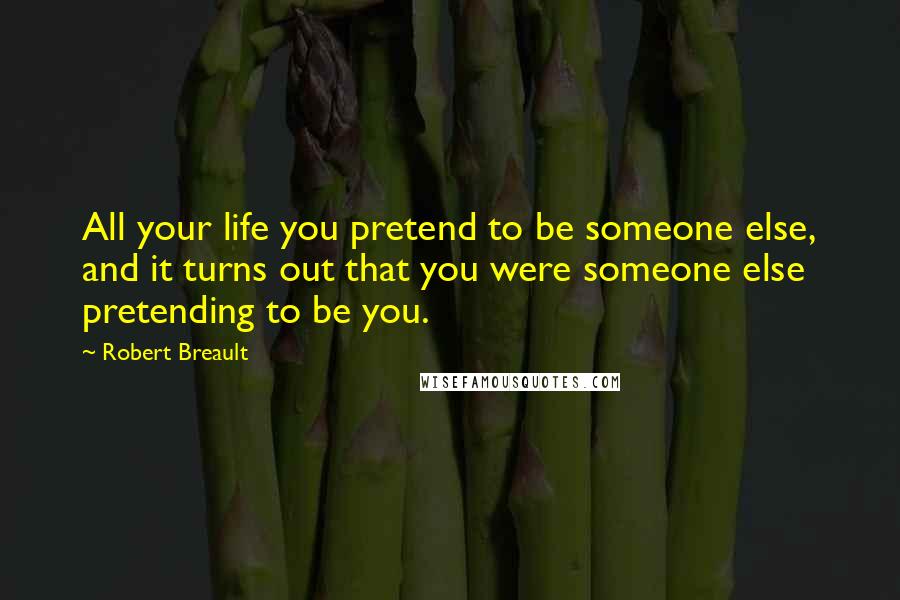 Robert Breault Quotes: All your life you pretend to be someone else, and it turns out that you were someone else pretending to be you.