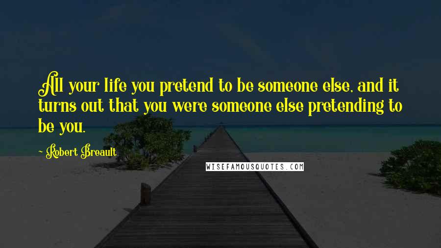 Robert Breault Quotes: All your life you pretend to be someone else, and it turns out that you were someone else pretending to be you.