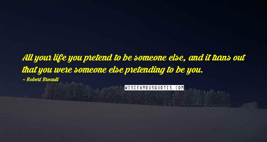 Robert Breault Quotes: All your life you pretend to be someone else, and it turns out that you were someone else pretending to be you.