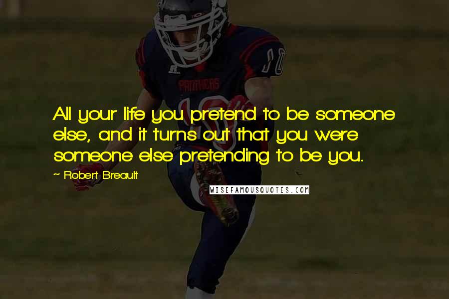 Robert Breault Quotes: All your life you pretend to be someone else, and it turns out that you were someone else pretending to be you.