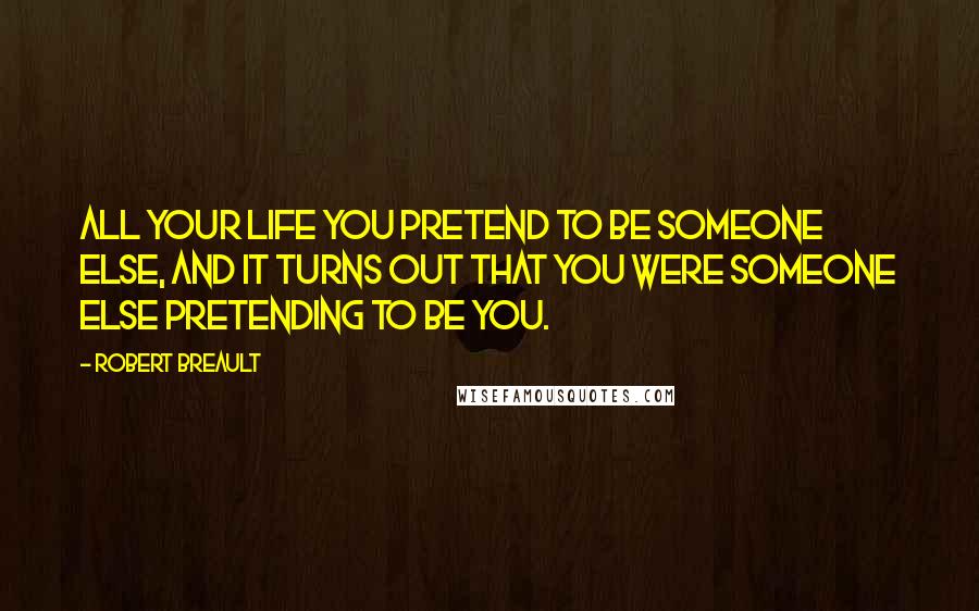 Robert Breault Quotes: All your life you pretend to be someone else, and it turns out that you were someone else pretending to be you.