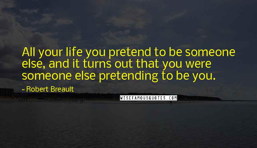 Robert Breault Quotes: All your life you pretend to be someone else, and it turns out that you were someone else pretending to be you.