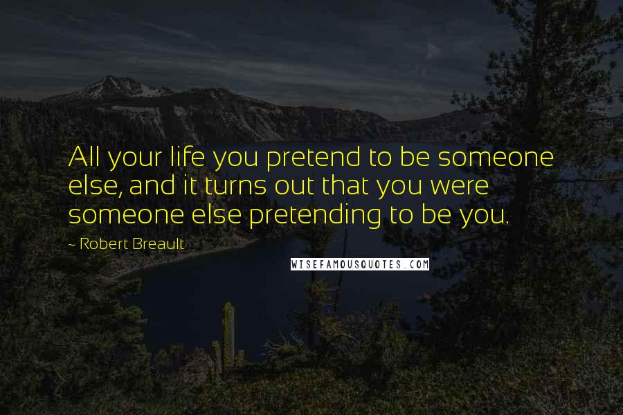 Robert Breault Quotes: All your life you pretend to be someone else, and it turns out that you were someone else pretending to be you.