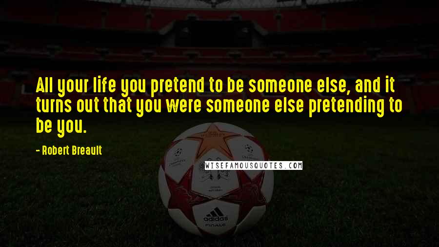 Robert Breault Quotes: All your life you pretend to be someone else, and it turns out that you were someone else pretending to be you.