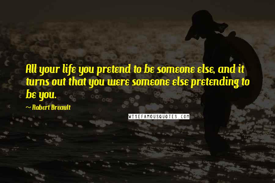 Robert Breault Quotes: All your life you pretend to be someone else, and it turns out that you were someone else pretending to be you.