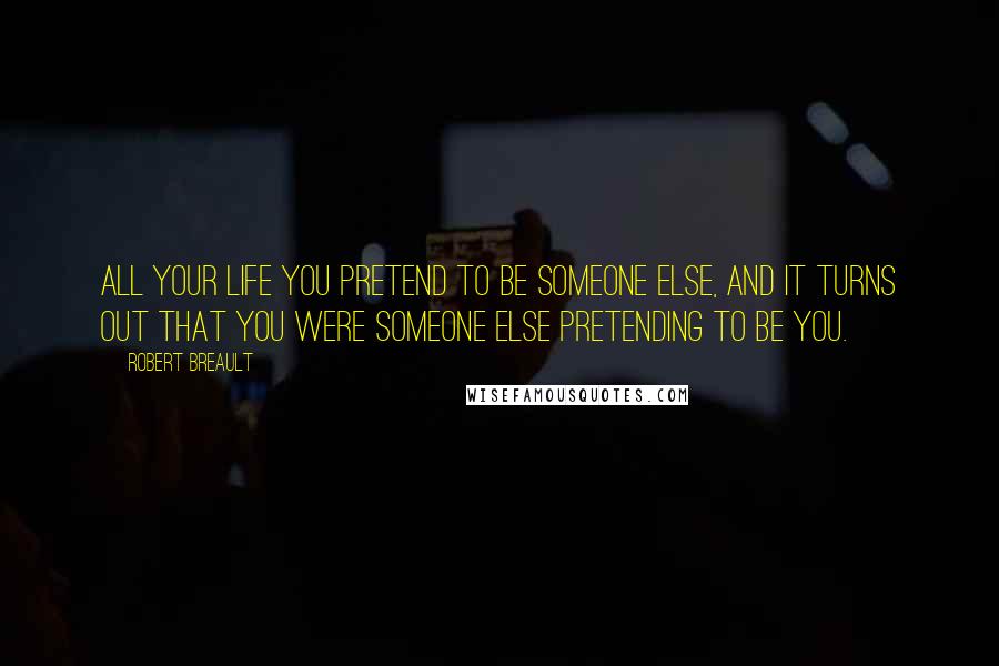 Robert Breault Quotes: All your life you pretend to be someone else, and it turns out that you were someone else pretending to be you.