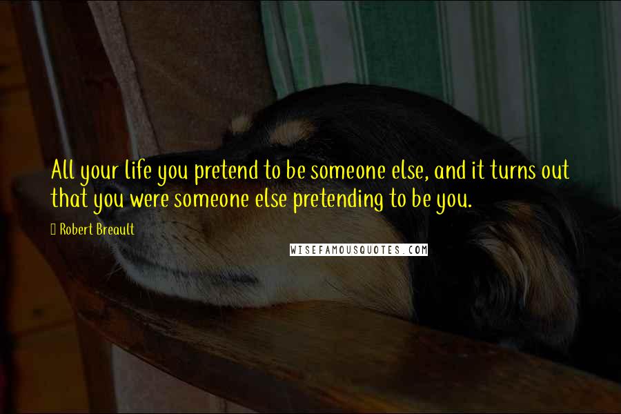 Robert Breault Quotes: All your life you pretend to be someone else, and it turns out that you were someone else pretending to be you.