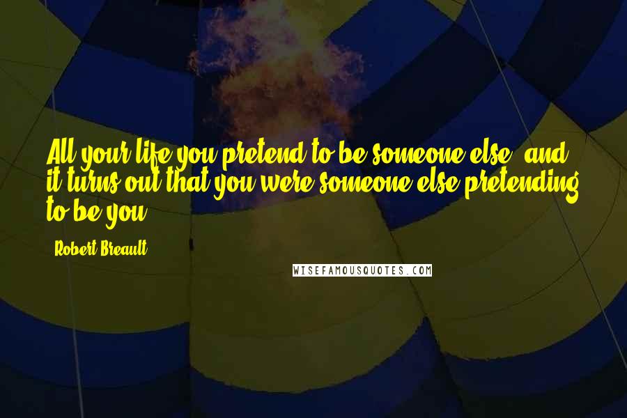 Robert Breault Quotes: All your life you pretend to be someone else, and it turns out that you were someone else pretending to be you.