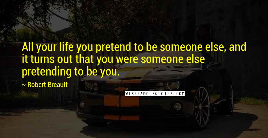 Robert Breault Quotes: All your life you pretend to be someone else, and it turns out that you were someone else pretending to be you.