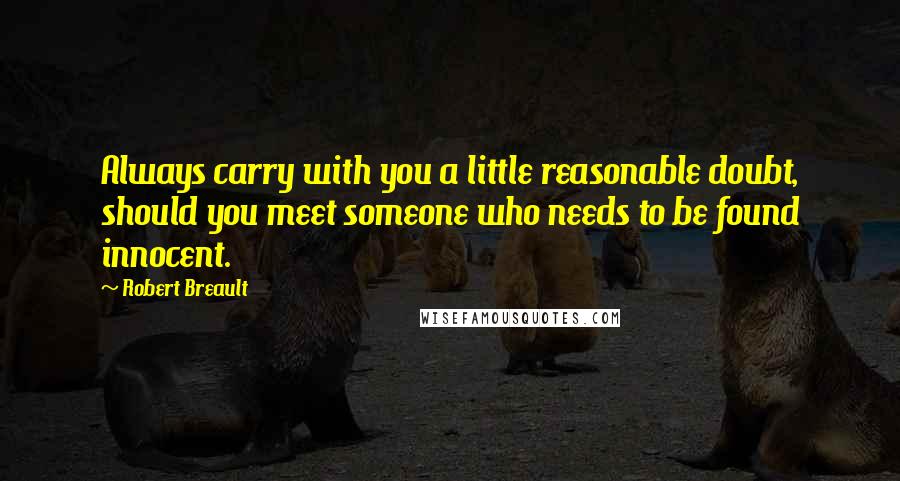 Robert Breault Quotes: Always carry with you a little reasonable doubt, should you meet someone who needs to be found innocent.