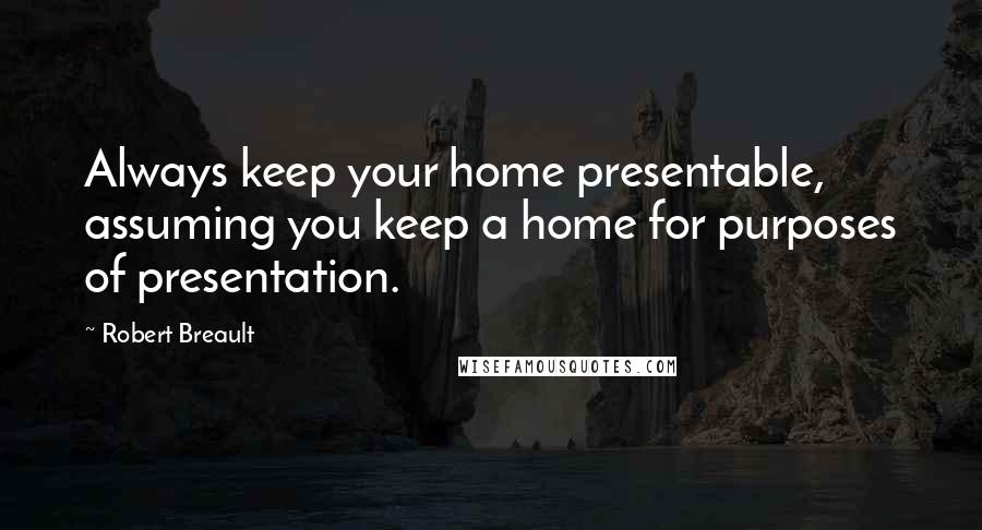 Robert Breault Quotes: Always keep your home presentable, assuming you keep a home for purposes of presentation.