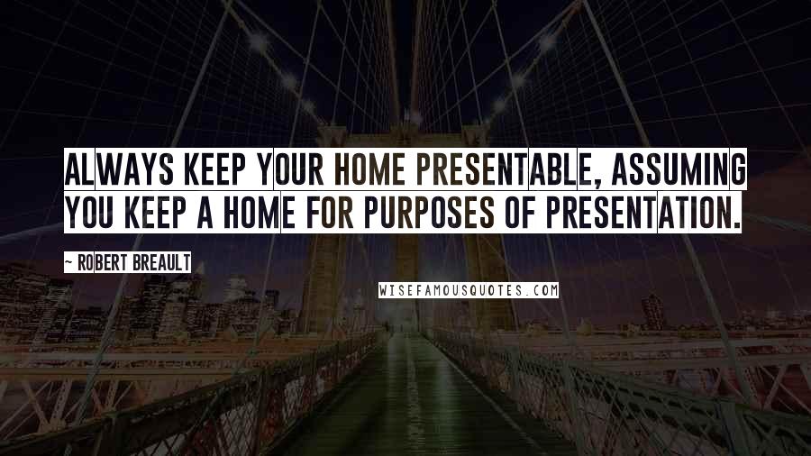 Robert Breault Quotes: Always keep your home presentable, assuming you keep a home for purposes of presentation.