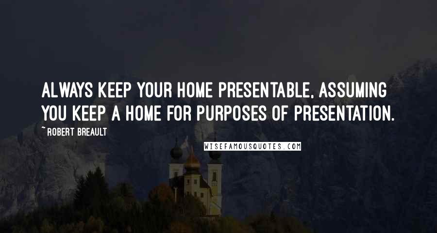 Robert Breault Quotes: Always keep your home presentable, assuming you keep a home for purposes of presentation.