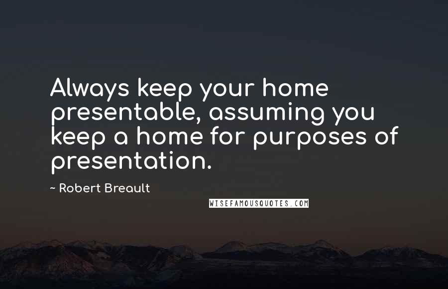 Robert Breault Quotes: Always keep your home presentable, assuming you keep a home for purposes of presentation.