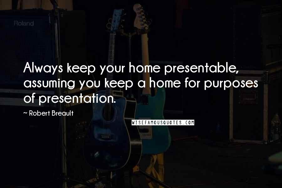 Robert Breault Quotes: Always keep your home presentable, assuming you keep a home for purposes of presentation.