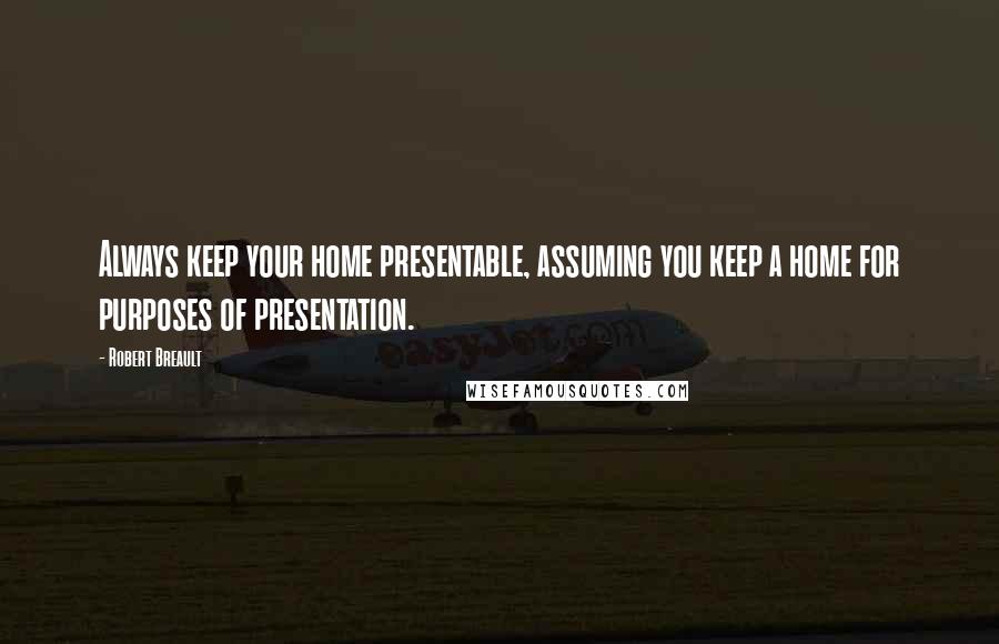 Robert Breault Quotes: Always keep your home presentable, assuming you keep a home for purposes of presentation.